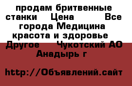  продам бритвенные станки  › Цена ­ 400 - Все города Медицина, красота и здоровье » Другое   . Чукотский АО,Анадырь г.